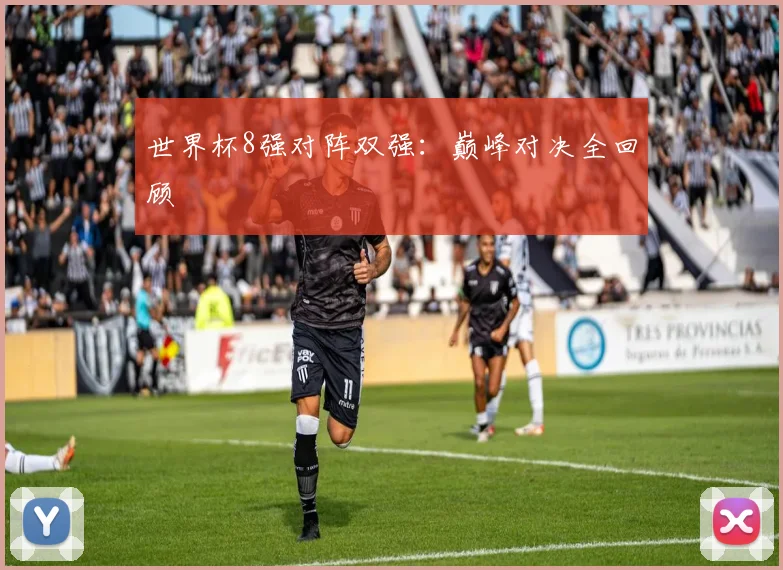 世界杯8强对阵双强：巅峰对决全回顾