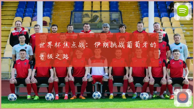世界杯焦点战：伊朗挑战葡萄牙的晋级之路