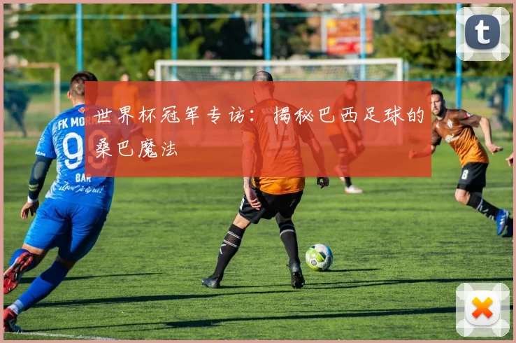 世界杯冠军专访：揭秘巴西足球的桑巴魔法