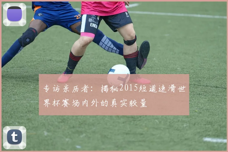 专访亲历者：揭秘2015短道速滑世界杯赛场内外的真实较量